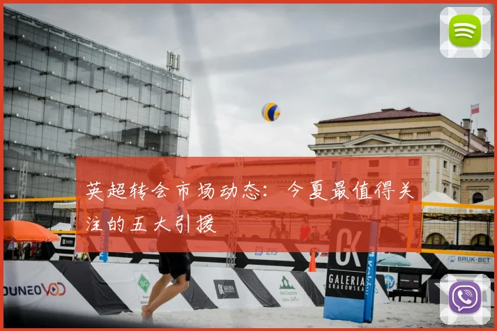 英超转会市场动态：今夏最值得关注的五大引援