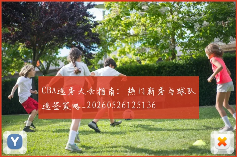 CBA选秀大会指南：热门新秀与球队选签策略_20260526125136