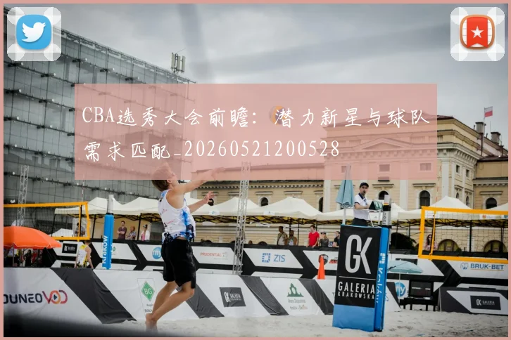 CBA选秀大会前瞻：潜力新星与球队需求匹配_20260521200528