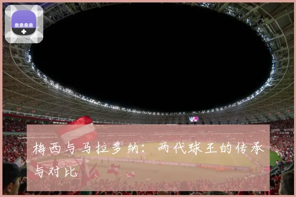 梅西与马拉多纳：两代球王的传承与对比