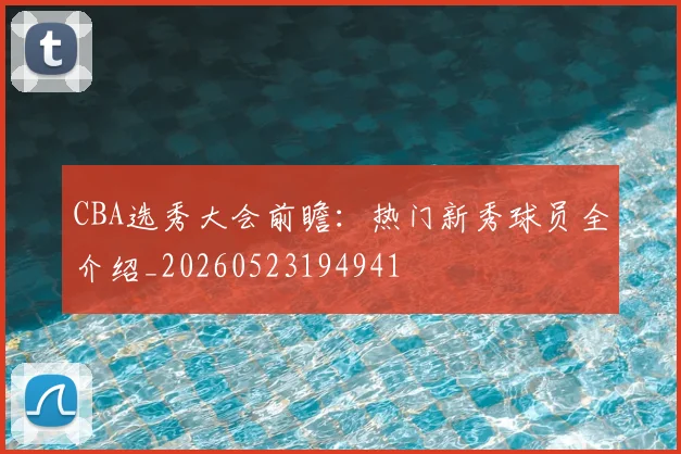 CBA选秀大会前瞻：热门新秀球员全介绍_20260523194941