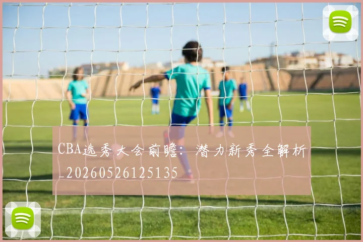 CBA选秀大会前瞻：潜力新秀全解析_20260526125135