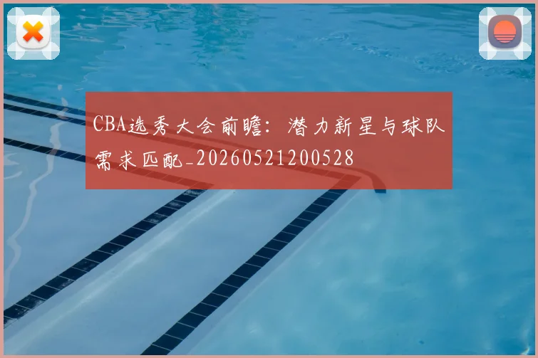 CBA选秀大会前瞻：潜力新星与球队需求匹配_20260521200528