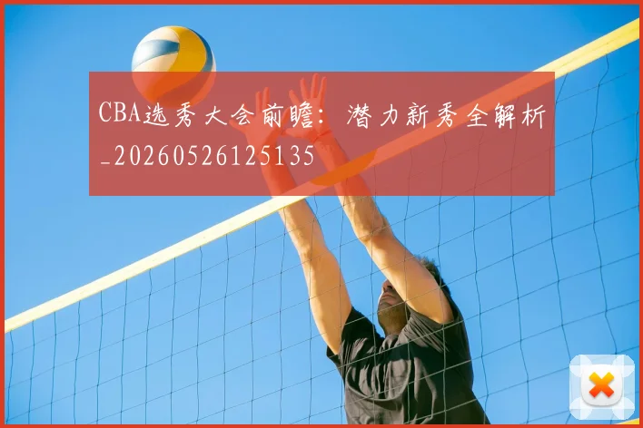 CBA选秀大会前瞻：潜力新秀全解析_20260526125135