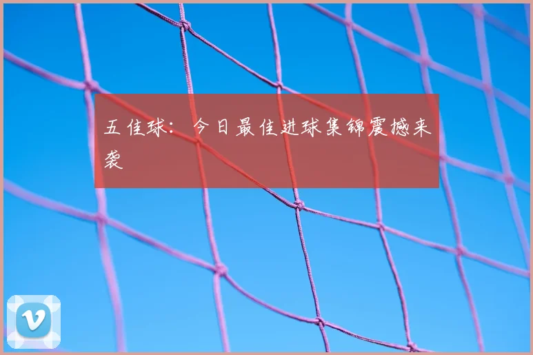 五佳球：今日最佳进球集锦震撼来袭